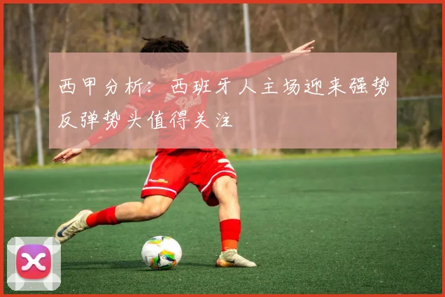 西甲分析：西班牙人主场迎来强势反弹势头值得关注
