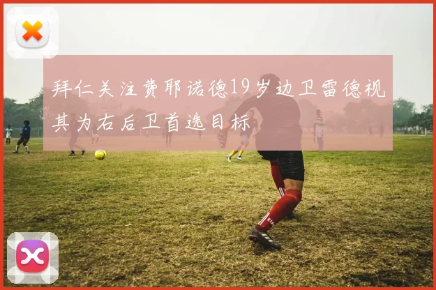 拜仁关注费耶诺德19岁边卫雷德视其为右后卫首选目标
