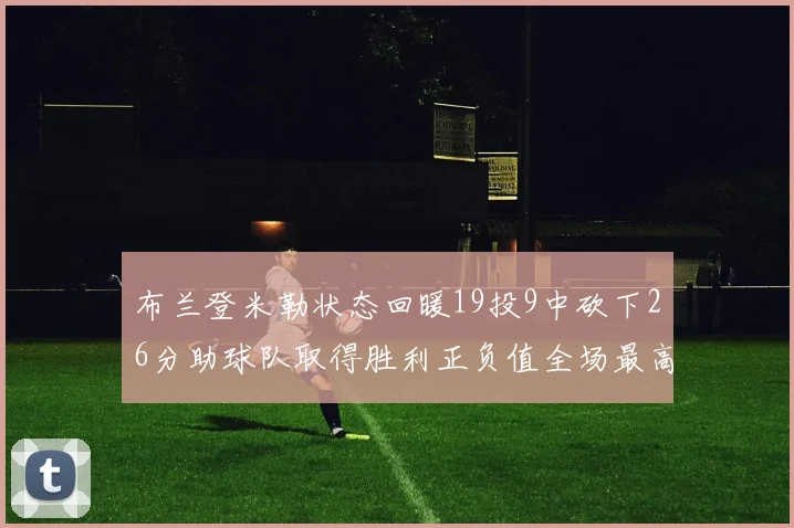 布兰登米勒状态回暖19投9中砍下26分助球队取得胜利正负值全场最高
