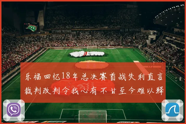 乐福回忆18年总决赛首战失利直言裁判改判令我心有不甘至今难以释怀