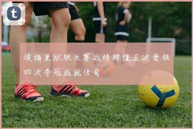 埃梅里欧联决赛战绩辉煌五次晋级四次夺冠成就传奇