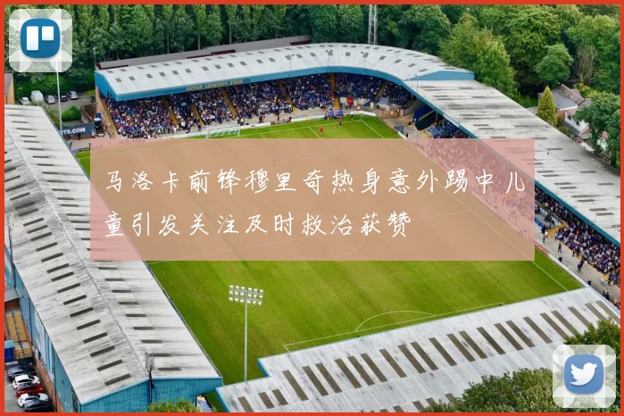 马洛卡前锋穆里奇热身意外踢中儿童引发关注及时救治获赞