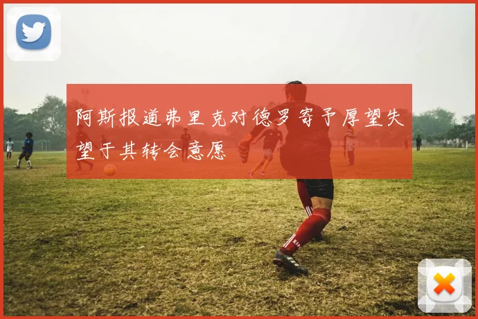 阿斯报道弗里克对德罗寄予厚望失望于其转会意愿