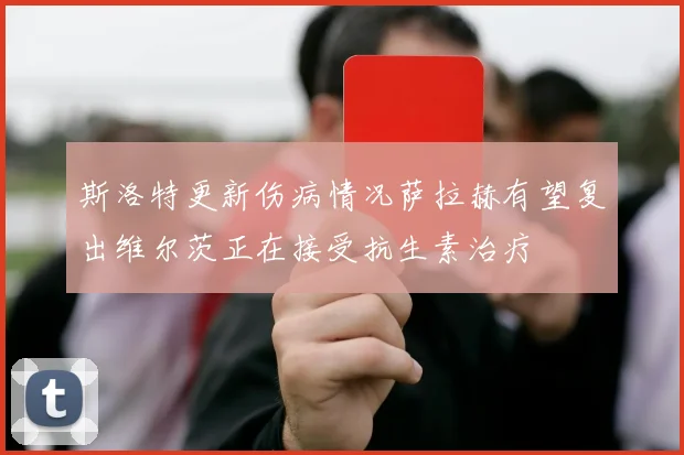 斯洛特更新伤病情况萨拉赫有望复出维尔茨正在接受抗生素治疗