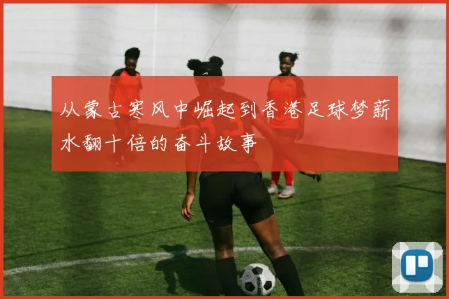 从蒙古寒风中崛起到香港足球梦薪水翻十倍的奋斗故事