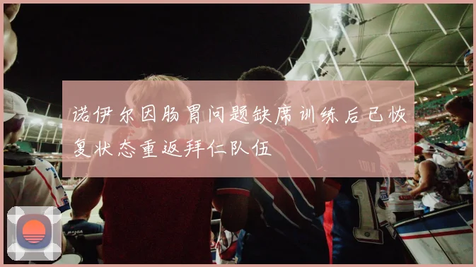 诺伊尔因肠胃问题缺席训练后已恢复状态重返拜仁队伍