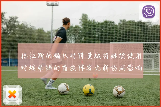 格拉斯纳确认对阵曼城将继续使用对埃弗顿的首发阵容无新伤病影响