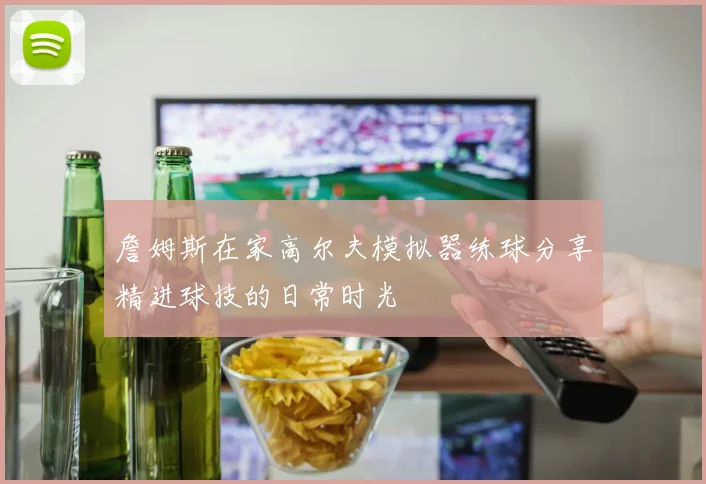 詹姆斯在家高尔夫模拟器练球分享精进球技的日常时光